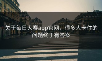 关于每日大赛app官网，很多人卡住的问题终于有答案