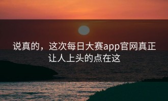 说真的，这次每日大赛app官网真正让人上头的点在这