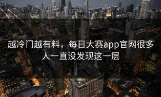 越冷门越有料，每日大赛app官网很多人一直没发现这一层