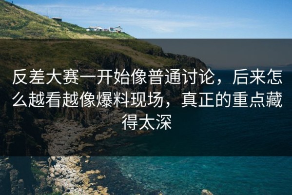 反差大赛一开始像普通讨论，后来怎么越看越像爆料现场，真正的重点藏得太深