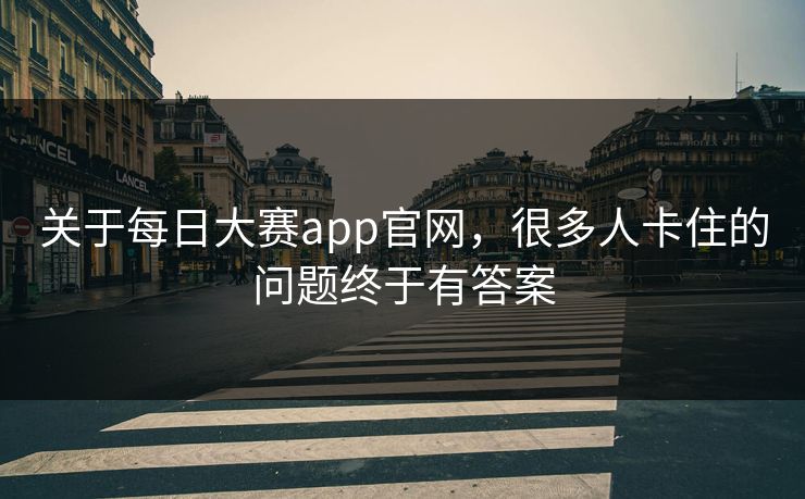 关于每日大赛app官网，很多人卡住的问题终于有答案